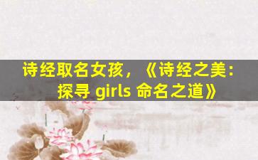 诗经取名女孩，《诗经之美：探寻 girls 命名之道》